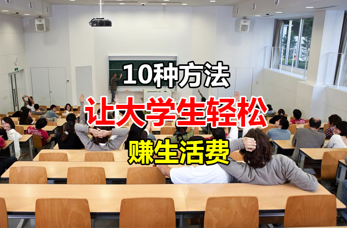 当代大学生赚钱方式大赏，这10种方法轻松帮你赚取生活费，在家通过网上可兼职！