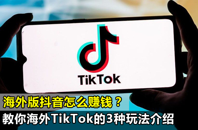 绝对干货：海外版抖音怎么赚钱？亲身经历教你海外TikTok的3种玩法介绍